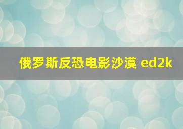 俄罗斯反恐电影沙漠 ed2k